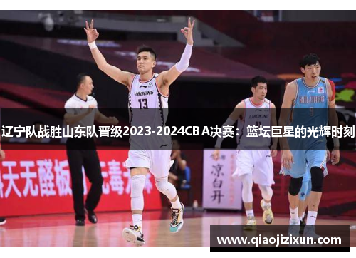 辽宁队战胜山东队晋级2023-2024CBA决赛：篮坛巨星的光辉时刻